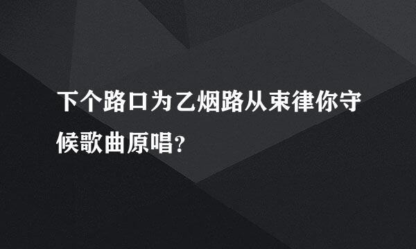 下个路口为乙烟路从束律你守候歌曲原唱？