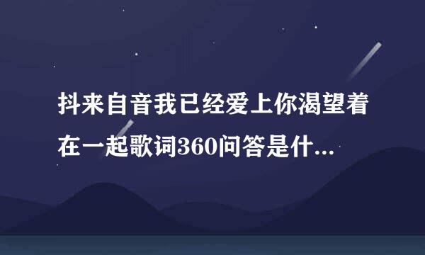 抖来自音我已经爱上你渴望着在一起歌词360问答是什么歌谁唱的