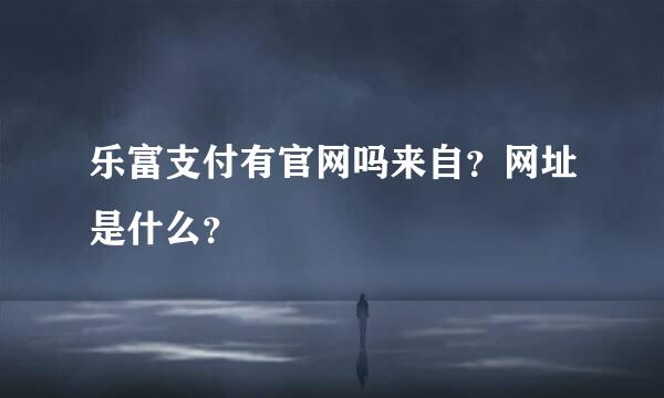 乐富支付有官网吗来自？网址是什么？