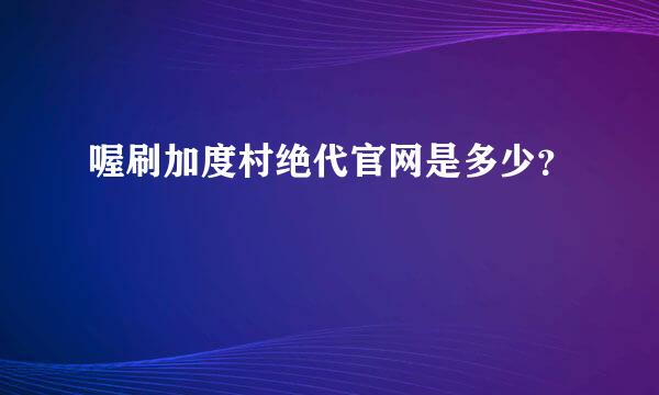 喔刷加度村绝代官网是多少？