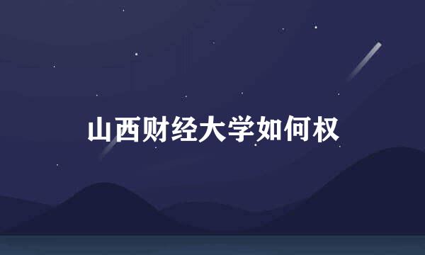 山西财经大学如何权