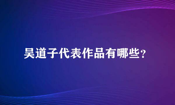 吴道子代表作品有哪些？