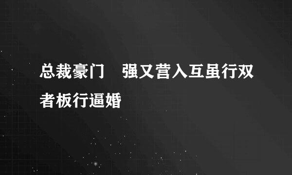 总裁豪门 强又营入互虽行双者板行逼婚