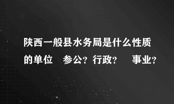 陕西一般县水务局是什么性质的单位 参公？行政？ 事业？