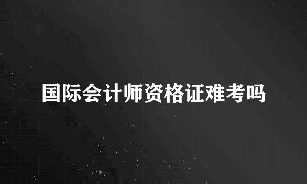 国际会计师资格证难考吗