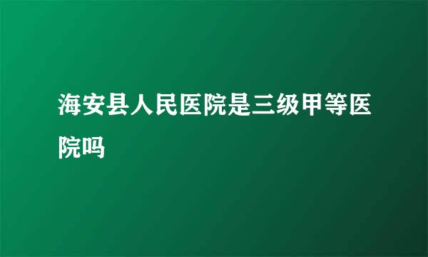 海安县人民医院是三级甲等医院吗