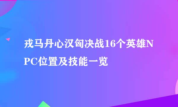 戎马丹心汉匈决战16个英雄NPC位置及技能一览