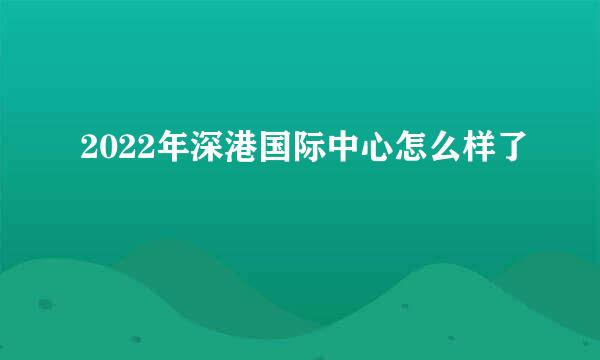 2022年深港国际中心怎么样了