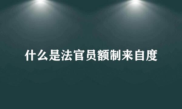 什么是法官员额制来自度