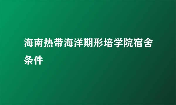 海南热带海洋期形培学院宿舍条件