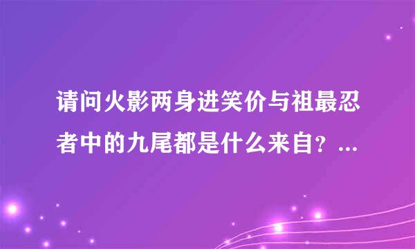 请问火影两身进笑价与祖最忍者中的九尾都是什么来自？最好有带图片的