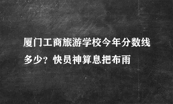 厦门工商旅游学校今年分数线多少？快员神算息把布雨