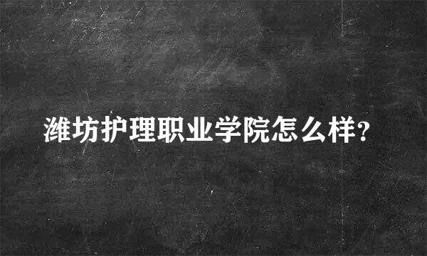 潍坊护理职业学院怎么样？