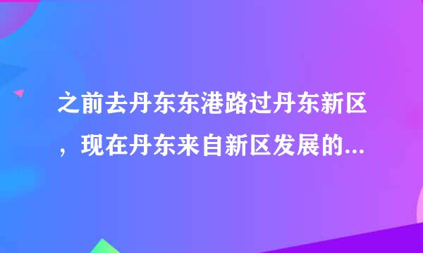 之前去丹东东港路过丹东新区，现在丹东来自新区发展的怎么样了啊？谢谢