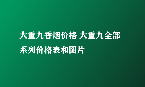 大重九香烟价格 大重九全部系列价格表和图片