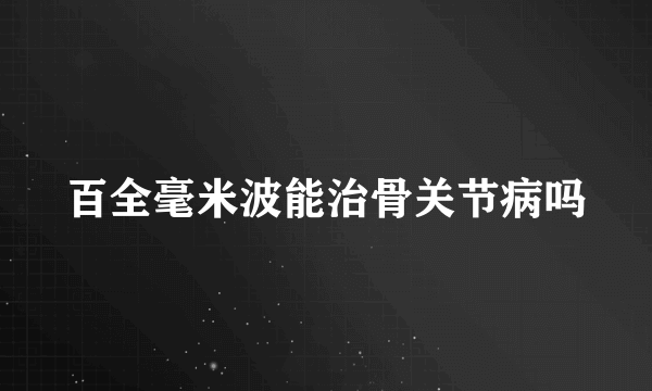 百全毫米波能治骨关节病吗