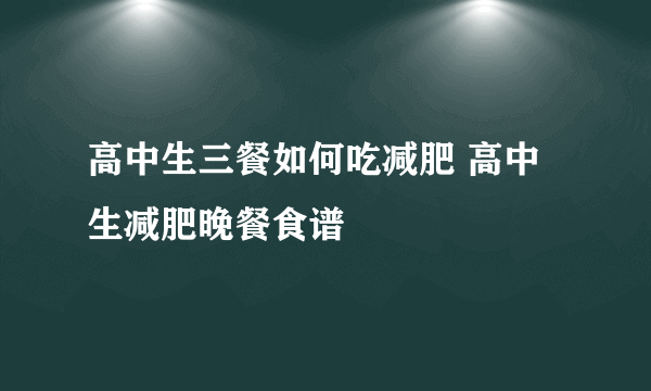 高中生三餐如何吃减肥 高中生减肥晚餐食谱