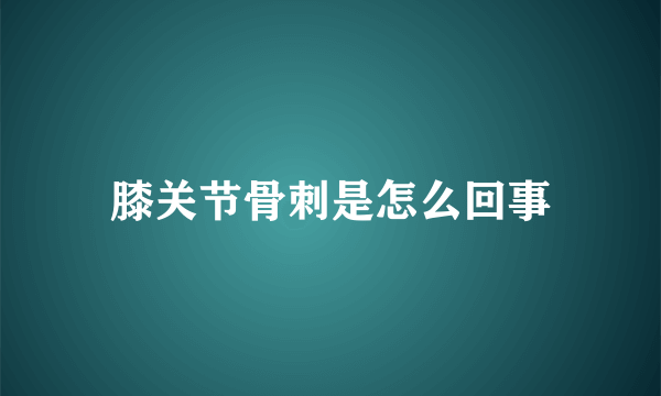 膝关节骨刺是怎么回事