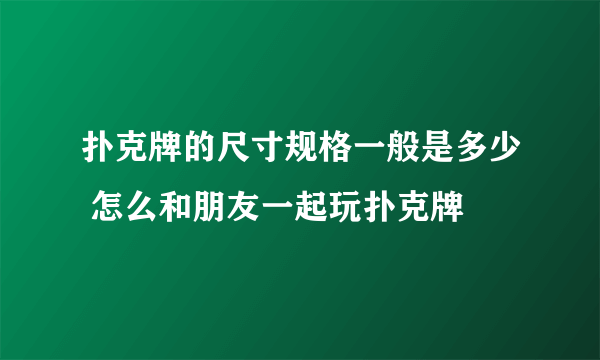 扑克牌的尺寸规格一般是多少 怎么和朋友一起玩扑克牌