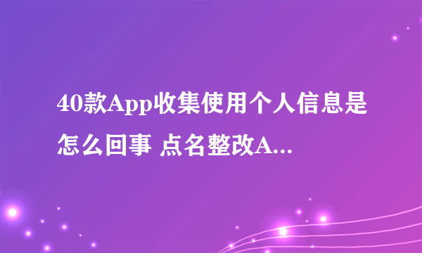 40款App收集使用个人信息是怎么回事 点名整改App名单一览