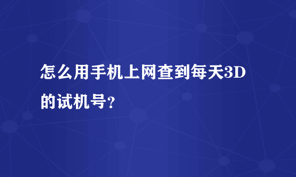 怎么用手机上网查到每天3D的试机号？