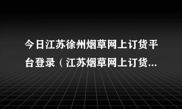 今日江苏徐州烟草网上订货平台登录（江苏烟草网上订货平台宿迁）