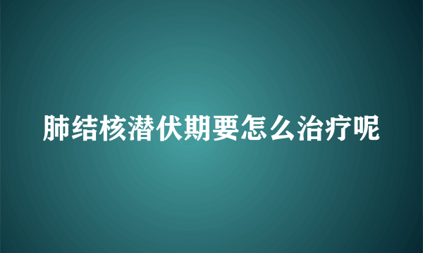 肺结核潜伏期要怎么治疗呢