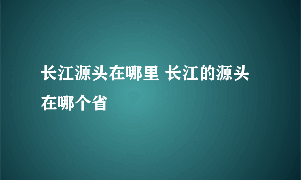 长江源头在哪里 长江的源头在哪个省