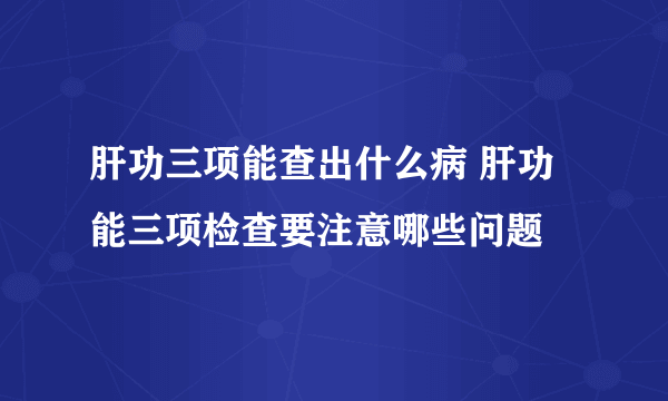 肝功三项能查出什么病 肝功能三项检查要注意哪些问题