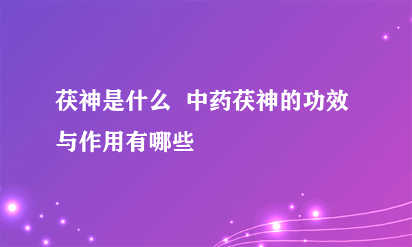 茯神是什么  中药茯神的功效与作用有哪些