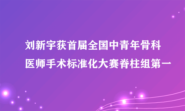 刘新宇获首届全国中青年骨科医师手术标准化大赛脊柱组第一