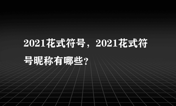 2021花式符号，2021花式符号昵称有哪些？