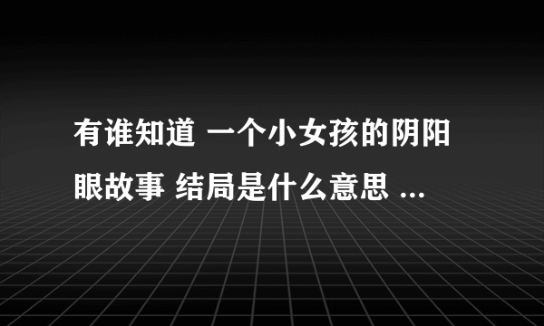 有谁知道 一个小女孩的阴阳眼故事 结局是什么意思 到底那个小女孩有没有阴阳眼