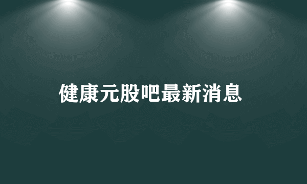 健康元股吧最新消息 