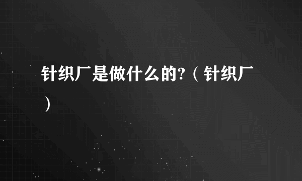 针织厂是做什么的?（针织厂）