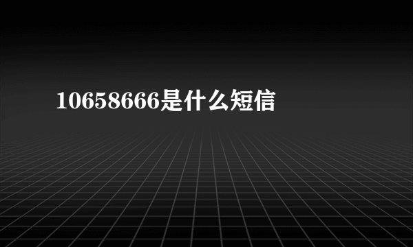 10658666是什么短信