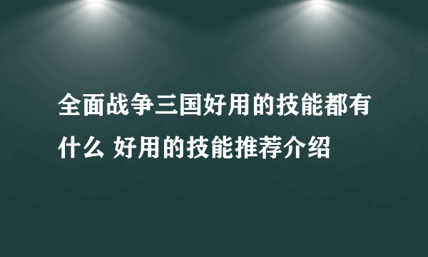 全面战争三国好用的技能都有什么 好用的技能推荐介绍