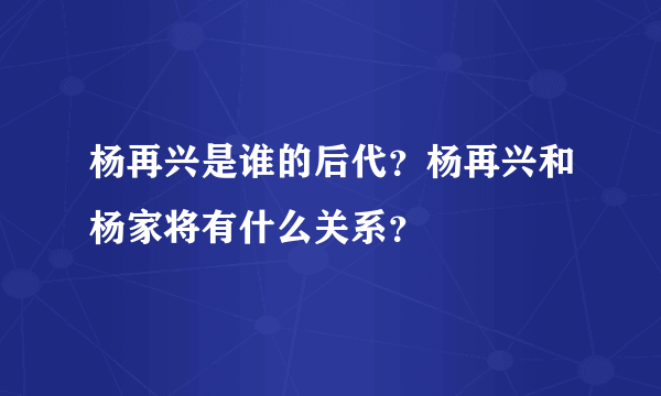 杨再兴是谁的后代？杨再兴和杨家将有什么关系？