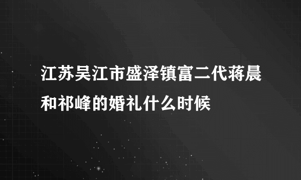 江苏吴江市盛泽镇富二代蒋晨和祁峰的婚礼什么时候