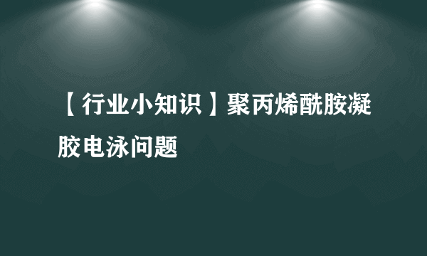 【行业小知识】聚丙烯酰胺凝胶电泳问题