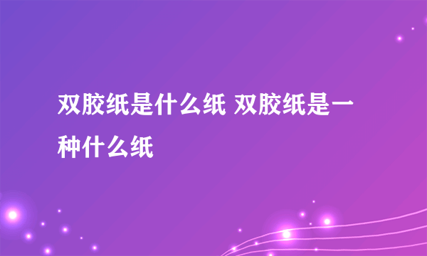 双胶纸是什么纸 双胶纸是一种什么纸