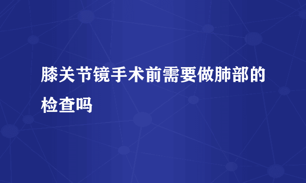 膝关节镜手术前需要做肺部的检查吗