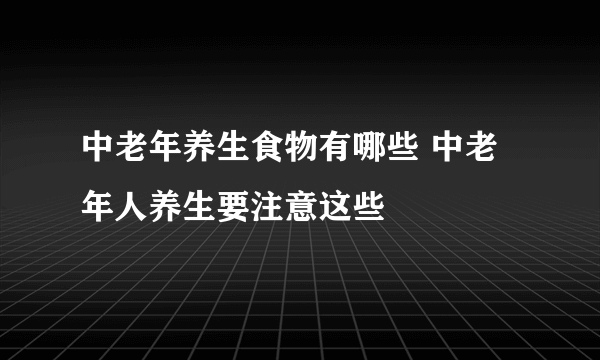 中老年养生食物有哪些 中老年人养生要注意这些