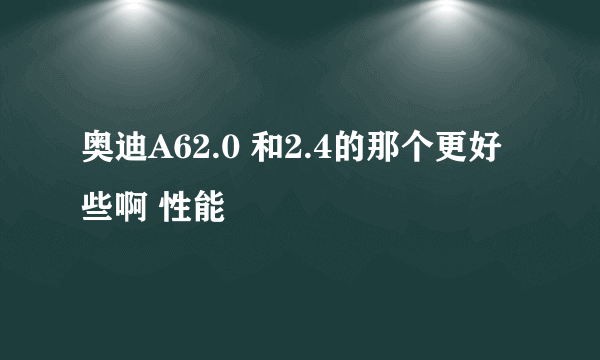 奥迪A62.0 和2.4的那个更好些啊 性能