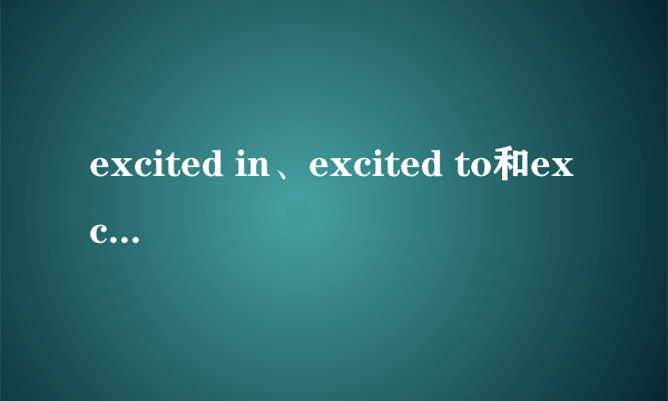 excited in、excited to和excited about的区别是什么？