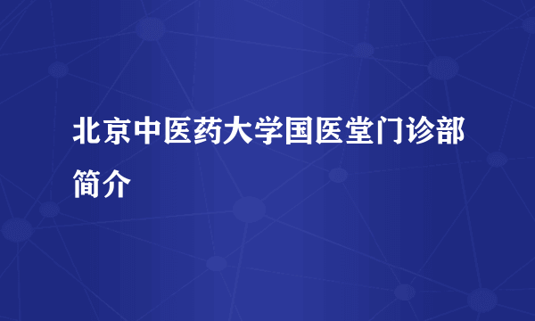 北京中医药大学国医堂门诊部简介