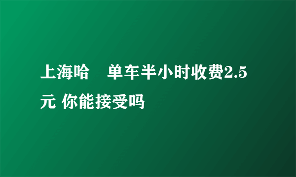 上海哈啰单车半小时收费2.5元 你能接受吗