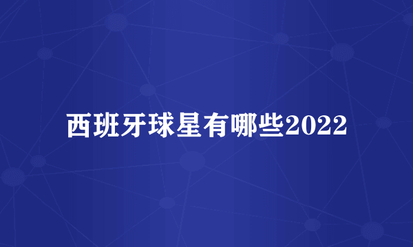 西班牙球星有哪些2022