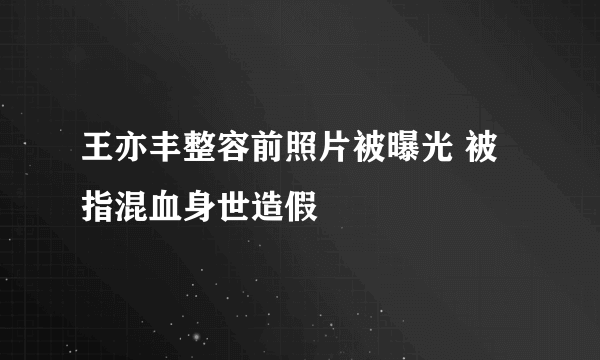 王亦丰整容前照片被曝光 被指混血身世造假