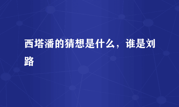 西塔潘的猜想是什么，谁是刘路